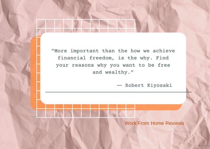 “More important than the how we achieve financial freedom, is the why. Find your reasons why you want to be free and wealthy.” ― Robert Kiyosaki Quotation
